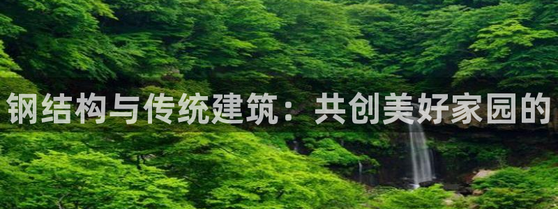 娱乐先锋捕鱼客服：钢结构与传统建筑：共创美好家园的