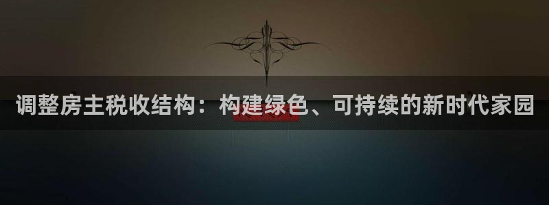 先锋娱乐简介图片：调整房主税收结构：构建绿色、可持续的新时代家园