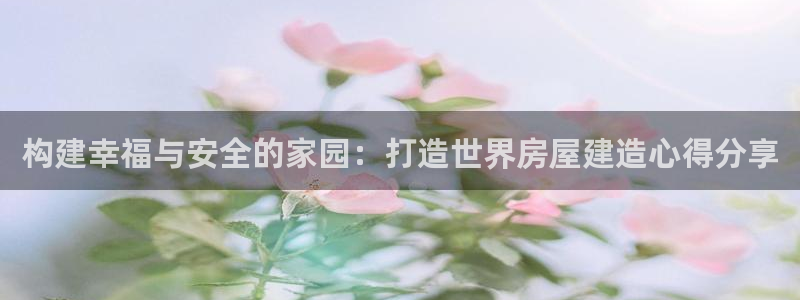 先锋娱乐会所地址：构建幸福与安全的家园：打造世界房屋建造心得分享