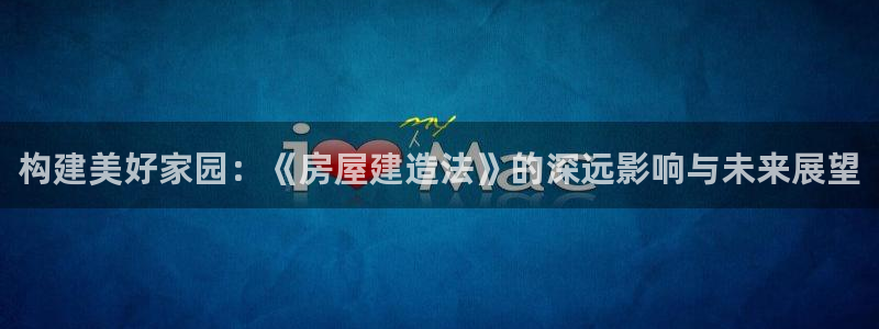 先锋娱乐链接：构建美好家园：《房屋建造法》的深远影响与未来展望