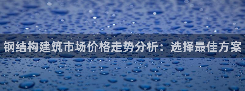 先锋娱乐链接：钢结构建筑市场价格走势分析：选择最佳方案