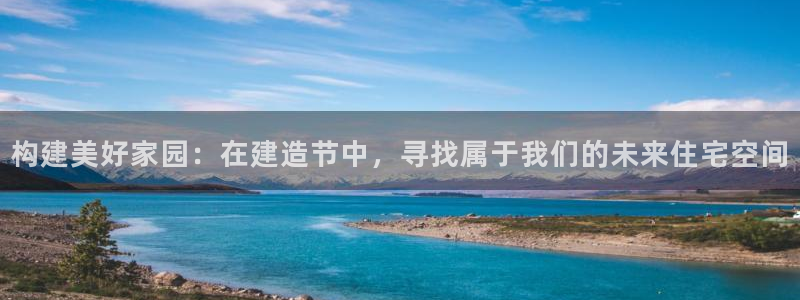 先锋娱乐炸金花：构建美好家园：在建造节中，寻找属于我们的未来住宅空间