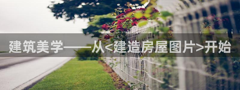澳门先锋娱乐：建筑美学——从<建造房屋图片>开始