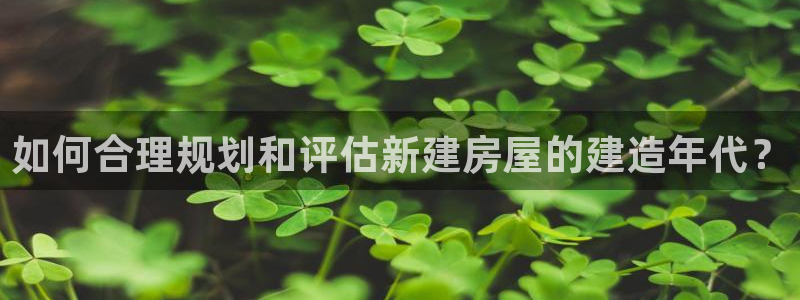 先锋娱乐平台：如何合理规划和评估新建房屋的建造年代？