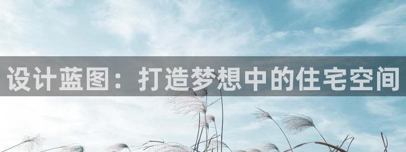 贵州先锋娱乐：设计蓝图：打造梦想中的住宅空间