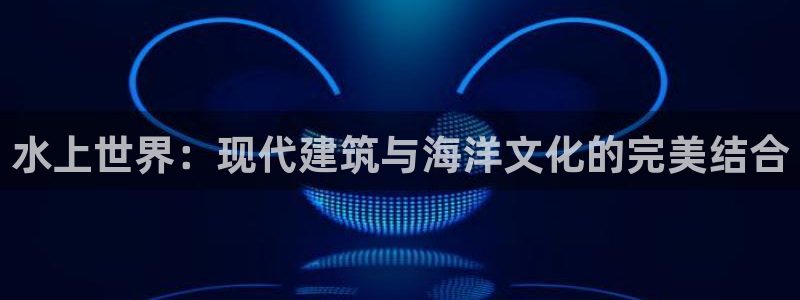 先锋娱乐软件：水上世界：现代建筑与海洋文化的完美结合