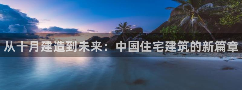 先锋娱乐提现多久到账：从十月建造到未来：中国住宅建筑的新篇章