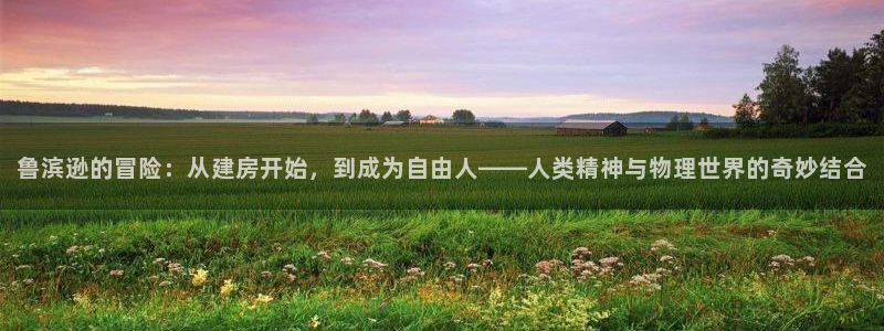 亚洲先锋娱乐跌：鲁滨逊的冒险：从建房开始，到成为自由人——人类精神与物理世界的奇妙结合