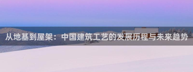 先锋娱乐侠：从地基到屋架：中国建筑工艺的发展历程与未来趋势