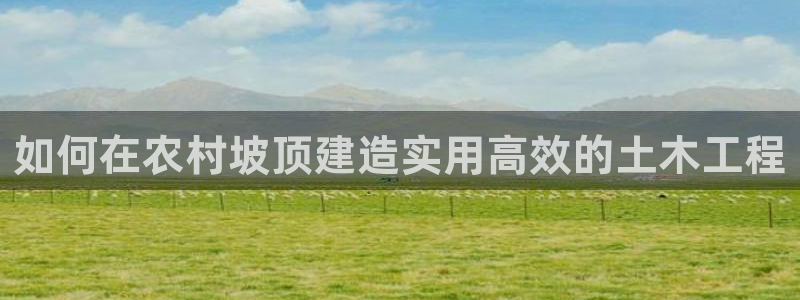 先锋娱乐是不是骗子：如何在农村坡顶建造实用高效的土木工程