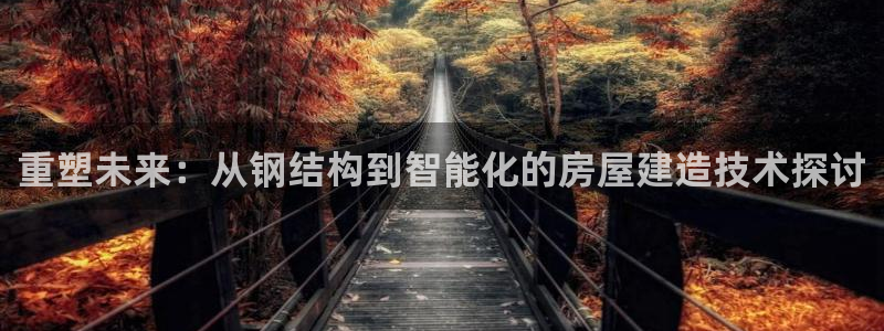 先锋娱乐账号注册不了：重塑未来：从钢结构到智能化的房屋建造技术探讨