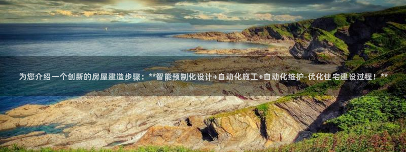 吉林先锋娱乐：为您介绍一个创新的房屋建造步骤：**智能预制化设计+自动化施工+自动化维护-优化住宅建设过程！**