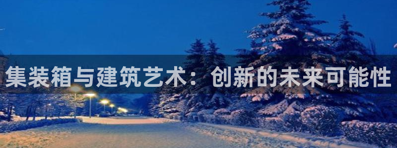 先锋娱乐资讯官网入口：集装箱与建筑艺术：创新的未来可能性