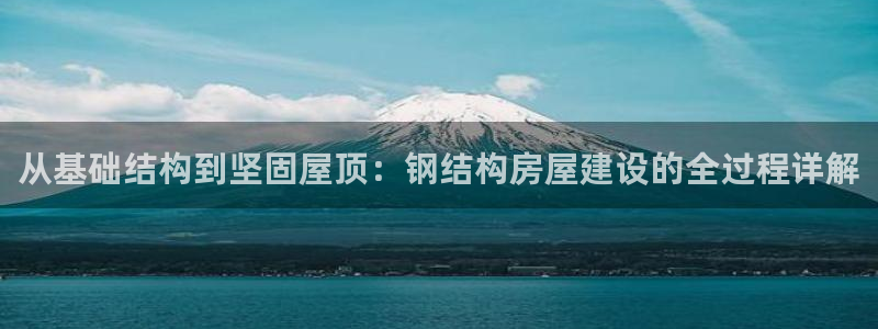 先锋娱乐电子游戏：从基础结构到坚固屋顶：钢结构房屋建设的全过程详解