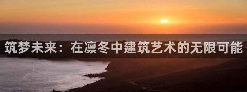 亚洲先锋娱乐行情：筑梦未来：在凛冬中建筑艺术的无限可能
