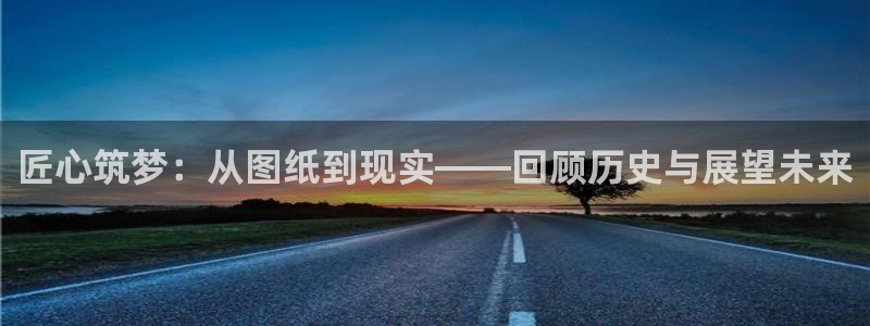先锋娱乐管理集团招聘：匠心筑梦：从图纸到现实——回顾历史与展望未来