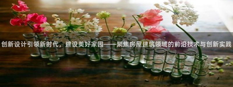 先锋娱乐大厅牛牛：创新设计引领新时代，建设美好家园——聚焦房屋建筑领域的前沿技术与创新实践