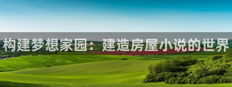 先锋娱乐官网：构建梦想家园：建造房屋小说的世界