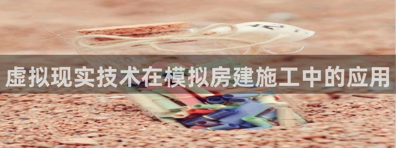 先锋娱乐提现多久到账：虚拟现实技术在模拟房建施工中的应用