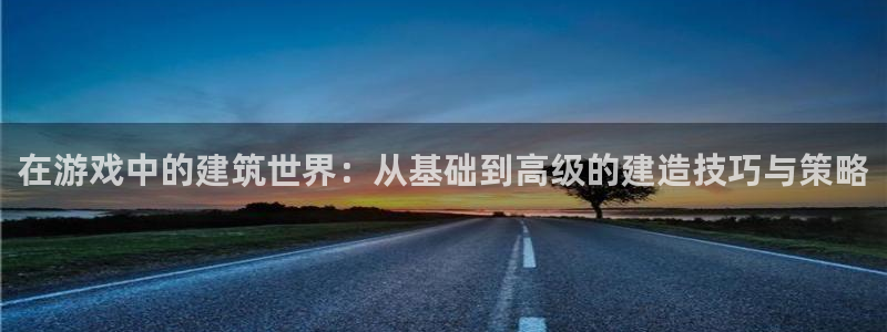 先锋娱乐汇：在游戏中的建筑世界：从基础到高级的建造技巧与策略